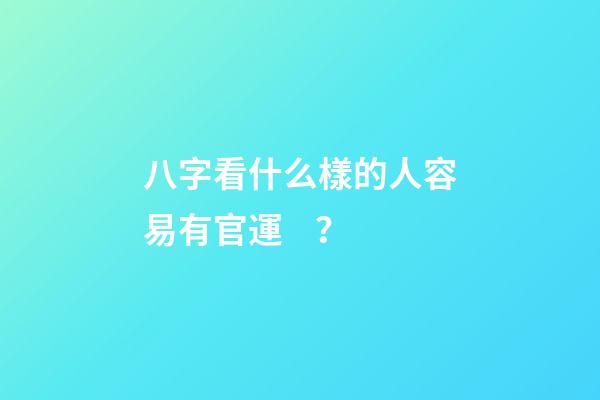 八字看什么樣的人容易有官運？